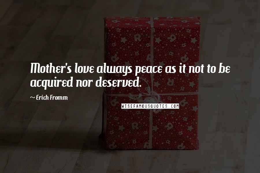 Erich Fromm Quotes: Mother's love always peace as it not to be acquired nor deserved.