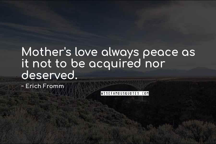 Erich Fromm Quotes: Mother's love always peace as it not to be acquired nor deserved.