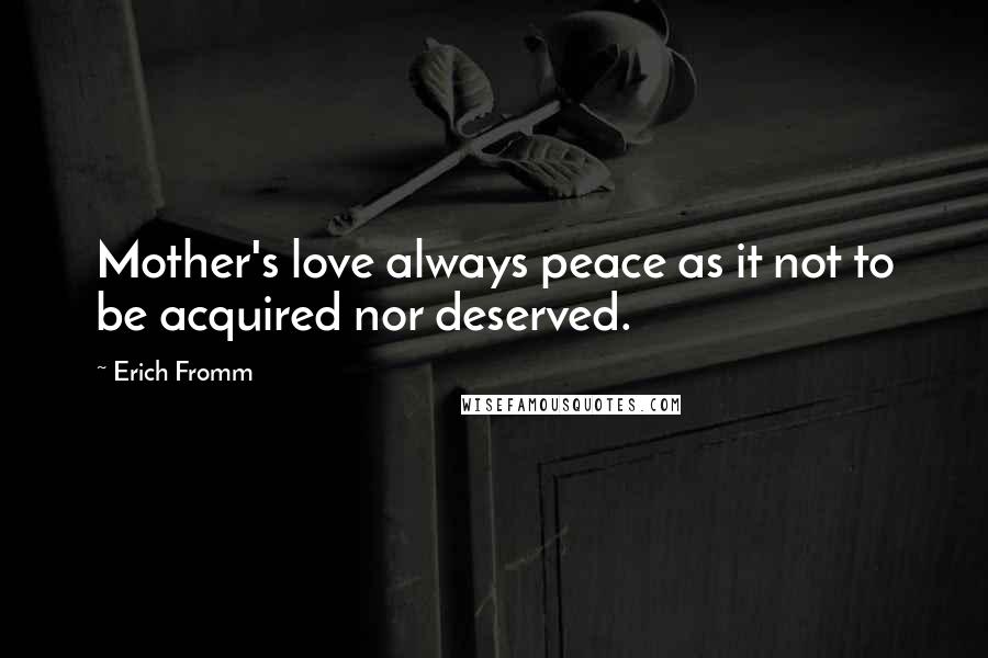 Erich Fromm Quotes: Mother's love always peace as it not to be acquired nor deserved.