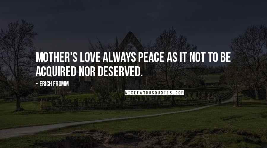 Erich Fromm Quotes: Mother's love always peace as it not to be acquired nor deserved.