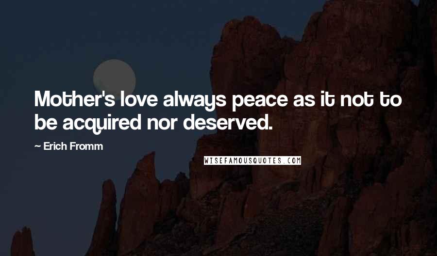 Erich Fromm Quotes: Mother's love always peace as it not to be acquired nor deserved.