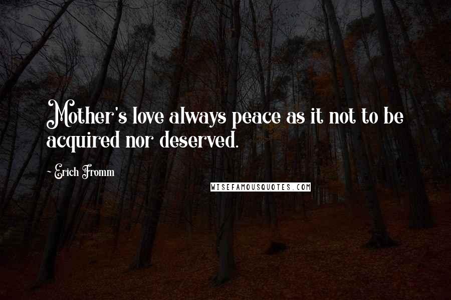 Erich Fromm Quotes: Mother's love always peace as it not to be acquired nor deserved.