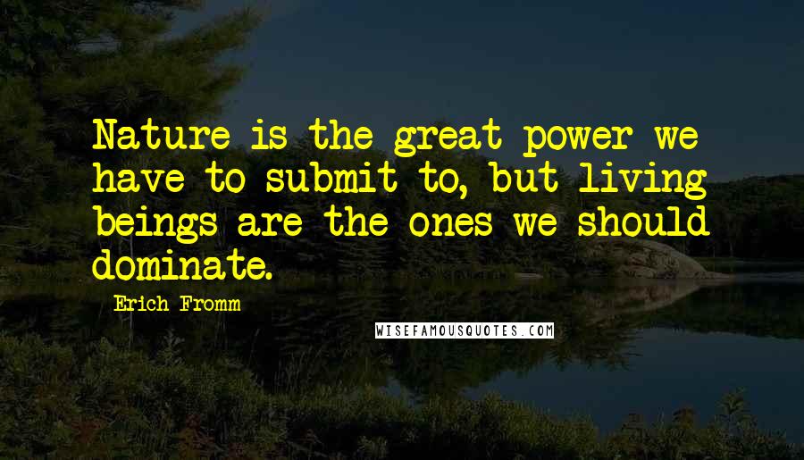 Erich Fromm Quotes: Nature is the great power we have to submit to, but living beings are the ones we should dominate.