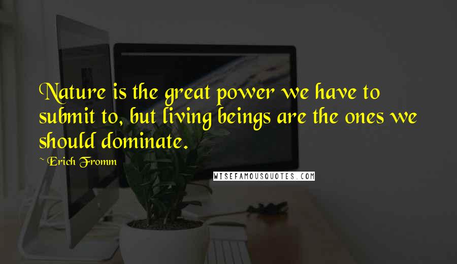 Erich Fromm Quotes: Nature is the great power we have to submit to, but living beings are the ones we should dominate.