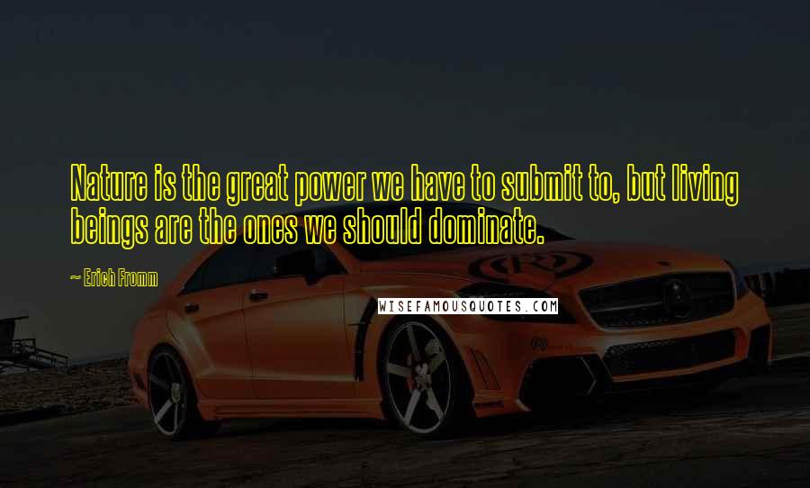 Erich Fromm Quotes: Nature is the great power we have to submit to, but living beings are the ones we should dominate.