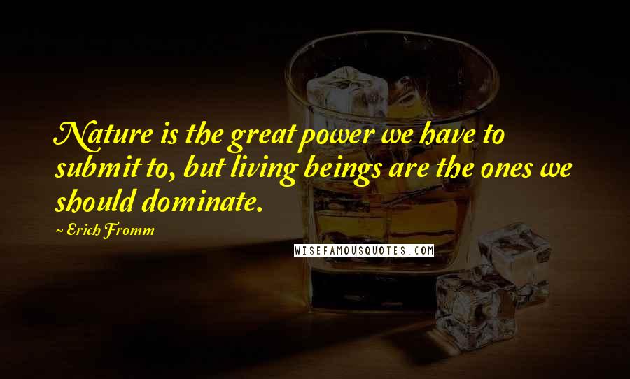 Erich Fromm Quotes: Nature is the great power we have to submit to, but living beings are the ones we should dominate.
