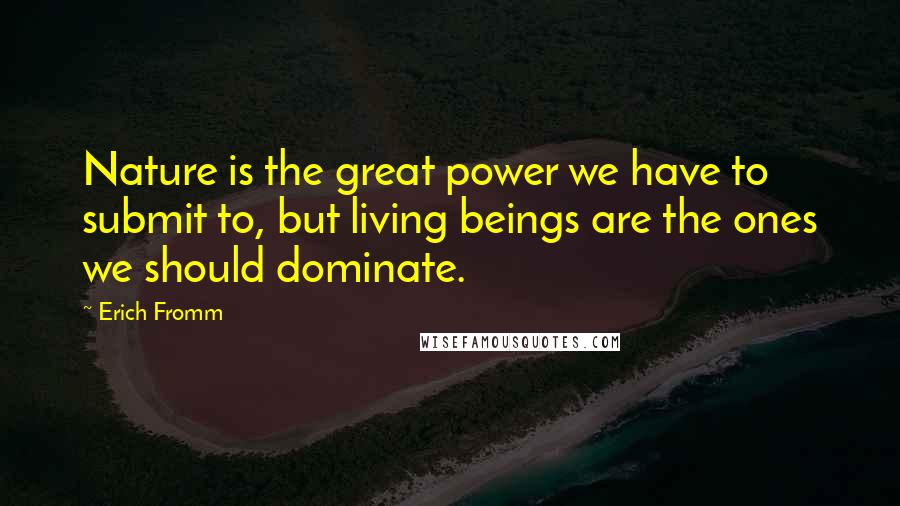 Erich Fromm Quotes: Nature is the great power we have to submit to, but living beings are the ones we should dominate.