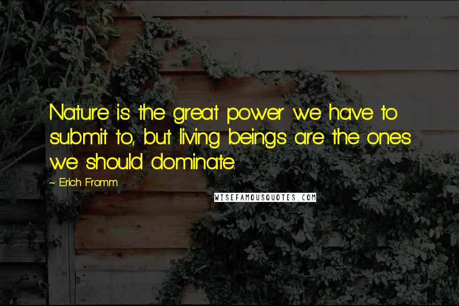 Erich Fromm Quotes: Nature is the great power we have to submit to, but living beings are the ones we should dominate.