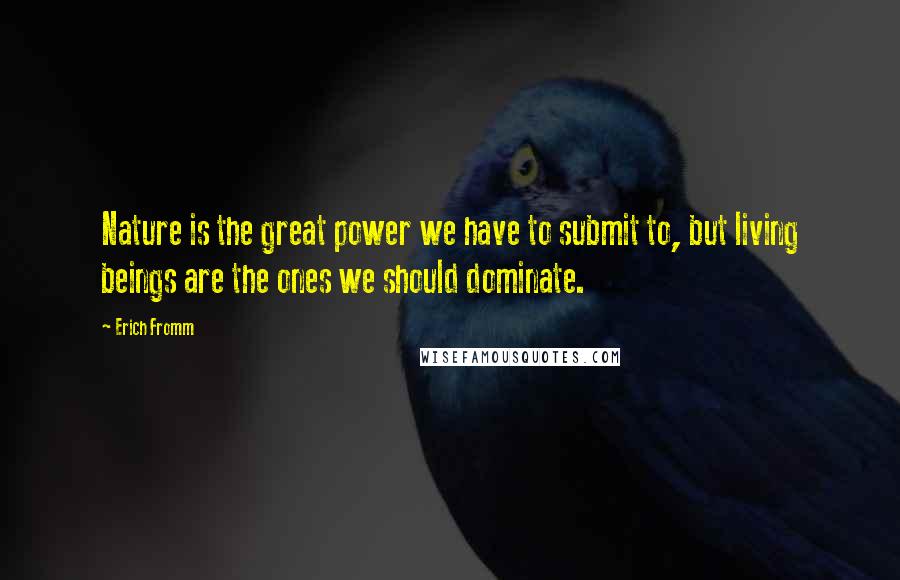 Erich Fromm Quotes: Nature is the great power we have to submit to, but living beings are the ones we should dominate.