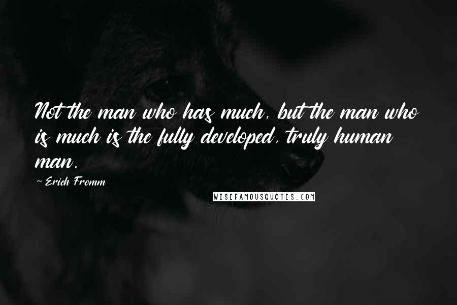 Erich Fromm Quotes: Not the man who has much, but the man who is much is the fully developed, truly human man.