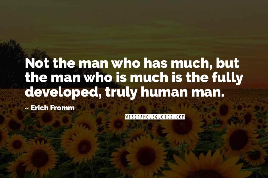 Erich Fromm Quotes: Not the man who has much, but the man who is much is the fully developed, truly human man.