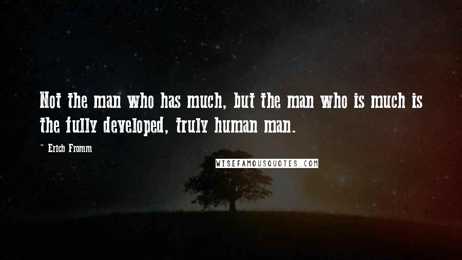 Erich Fromm Quotes: Not the man who has much, but the man who is much is the fully developed, truly human man.