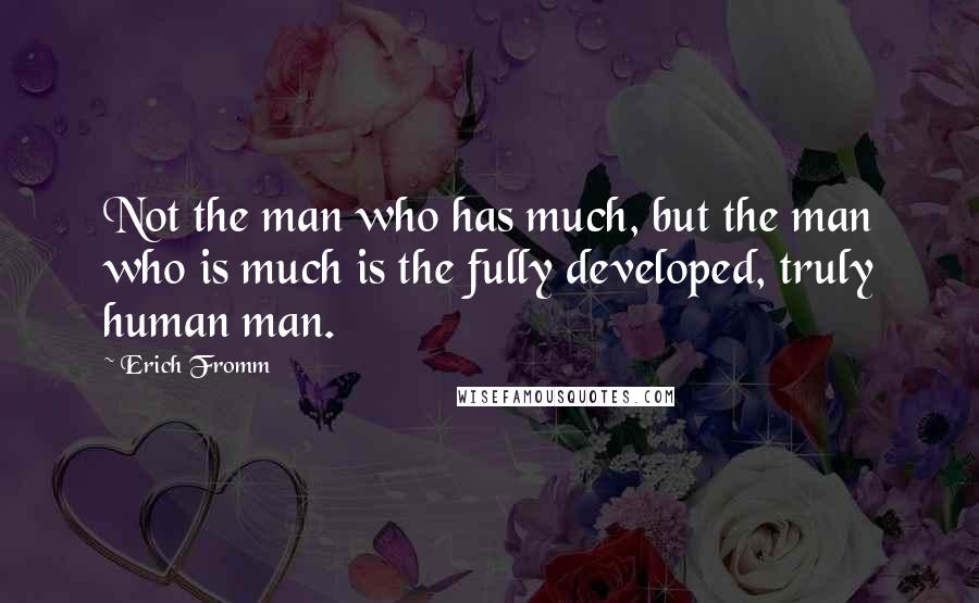 Erich Fromm Quotes: Not the man who has much, but the man who is much is the fully developed, truly human man.