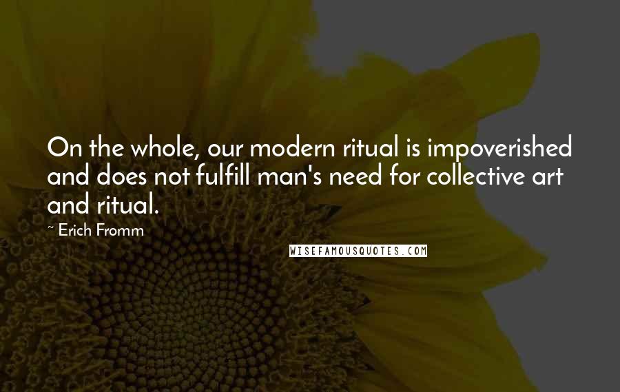 Erich Fromm Quotes: On the whole, our modern ritual is impoverished and does not fulfill man's need for collective art and ritual.