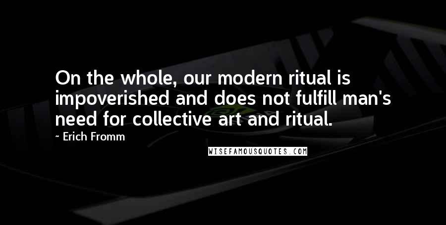 Erich Fromm Quotes: On the whole, our modern ritual is impoverished and does not fulfill man's need for collective art and ritual.