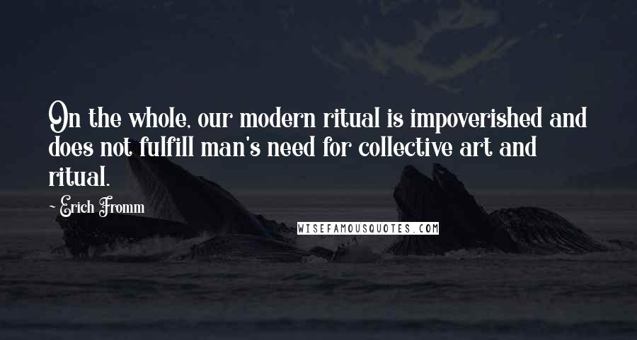 Erich Fromm Quotes: On the whole, our modern ritual is impoverished and does not fulfill man's need for collective art and ritual.