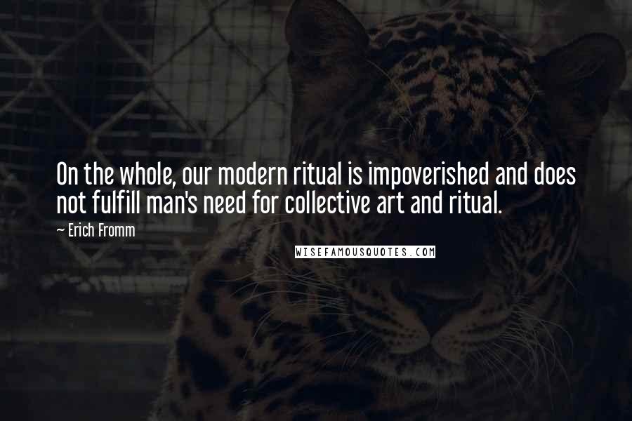 Erich Fromm Quotes: On the whole, our modern ritual is impoverished and does not fulfill man's need for collective art and ritual.