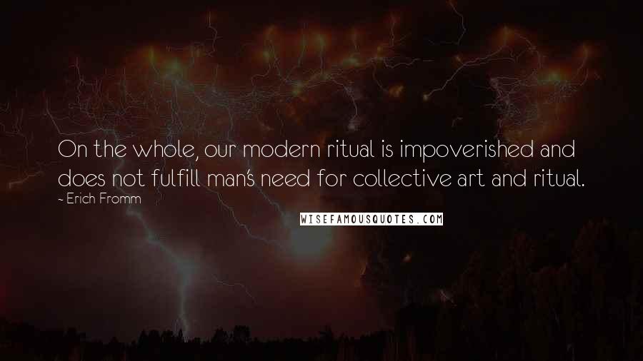 Erich Fromm Quotes: On the whole, our modern ritual is impoverished and does not fulfill man's need for collective art and ritual.