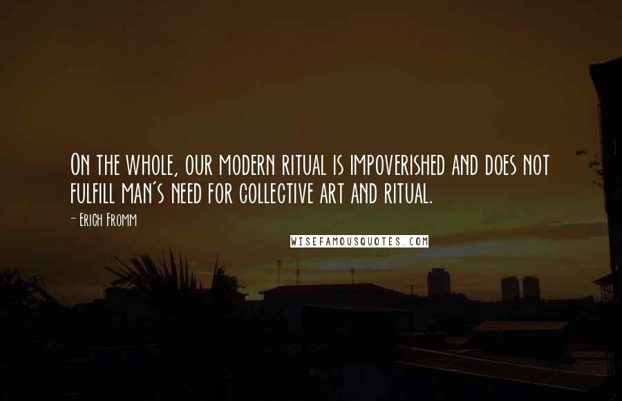 Erich Fromm Quotes: On the whole, our modern ritual is impoverished and does not fulfill man's need for collective art and ritual.