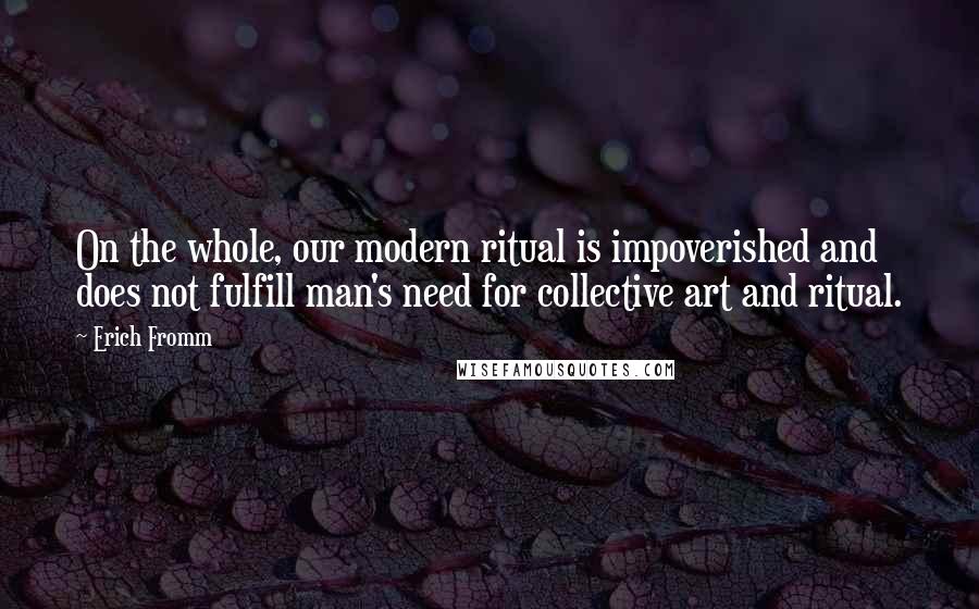 Erich Fromm Quotes: On the whole, our modern ritual is impoverished and does not fulfill man's need for collective art and ritual.