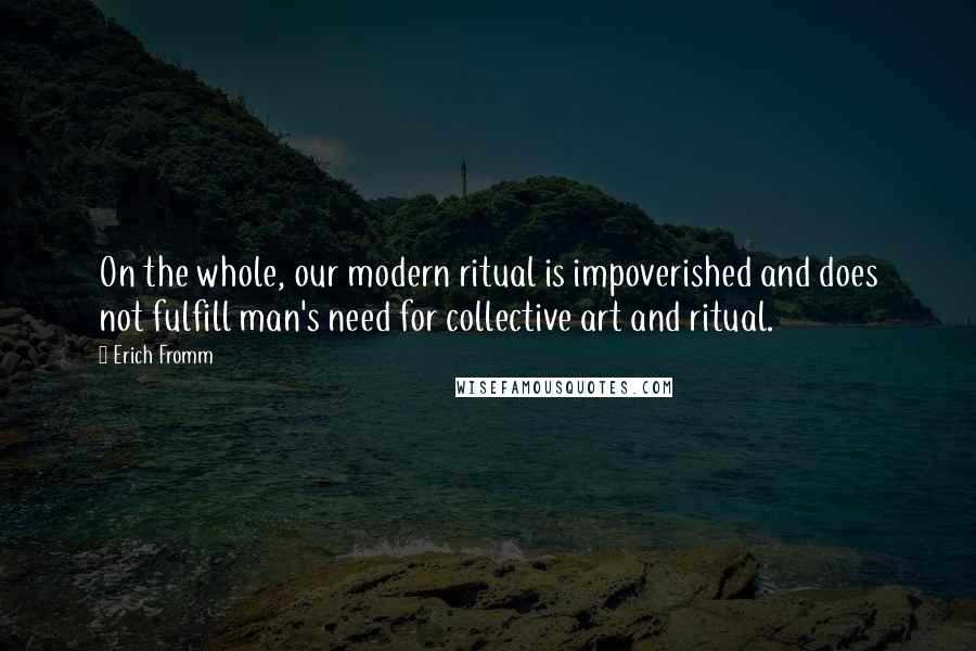 Erich Fromm Quotes: On the whole, our modern ritual is impoverished and does not fulfill man's need for collective art and ritual.