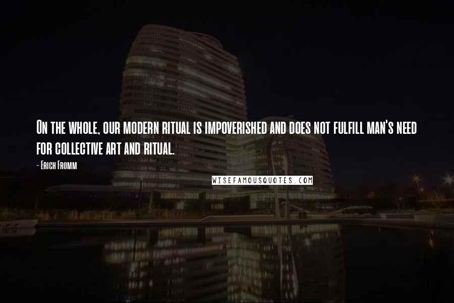 Erich Fromm Quotes: On the whole, our modern ritual is impoverished and does not fulfill man's need for collective art and ritual.