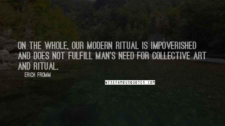 Erich Fromm Quotes: On the whole, our modern ritual is impoverished and does not fulfill man's need for collective art and ritual.