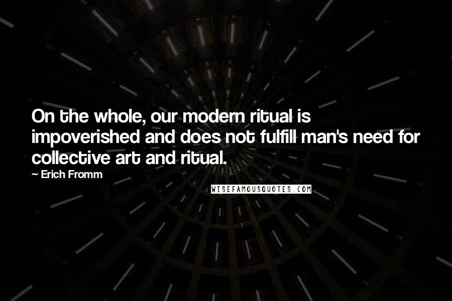 Erich Fromm Quotes: On the whole, our modern ritual is impoverished and does not fulfill man's need for collective art and ritual.