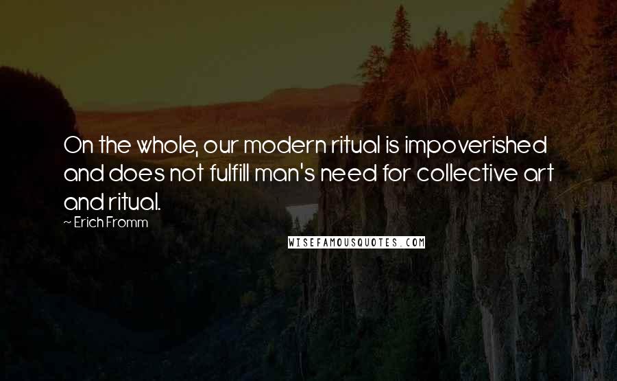 Erich Fromm Quotes: On the whole, our modern ritual is impoverished and does not fulfill man's need for collective art and ritual.