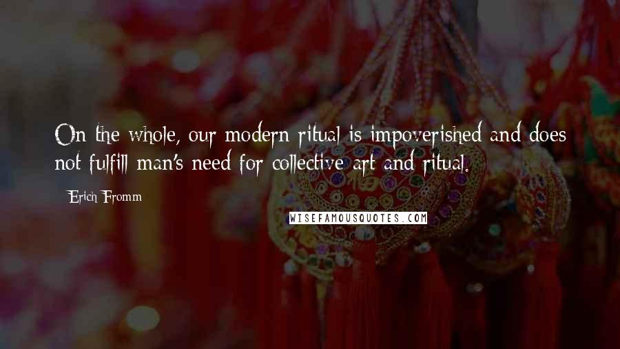 Erich Fromm Quotes: On the whole, our modern ritual is impoverished and does not fulfill man's need for collective art and ritual.
