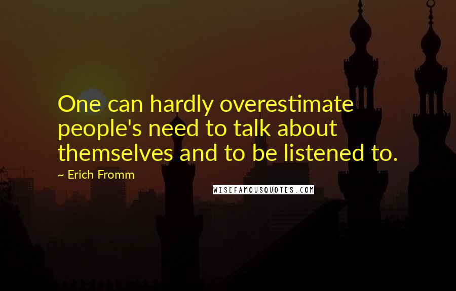 Erich Fromm Quotes: One can hardly overestimate people's need to talk about themselves and to be listened to.