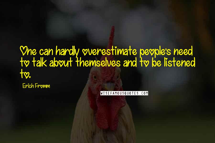 Erich Fromm Quotes: One can hardly overestimate people's need to talk about themselves and to be listened to.