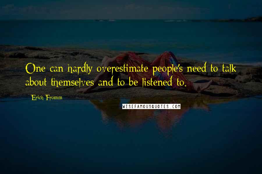 Erich Fromm Quotes: One can hardly overestimate people's need to talk about themselves and to be listened to.