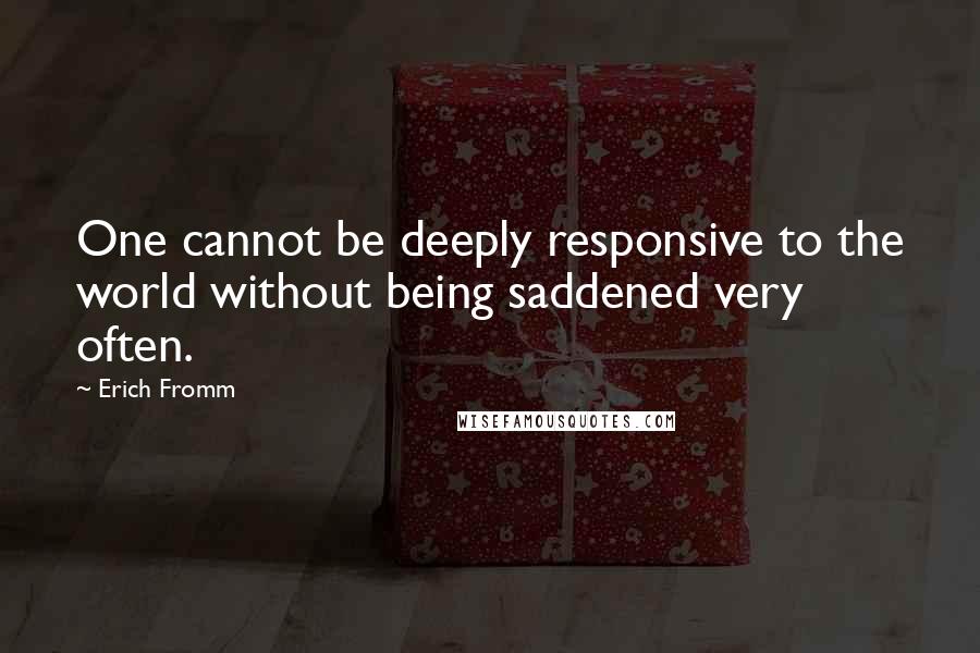 Erich Fromm Quotes: One cannot be deeply responsive to the world without being saddened very often.