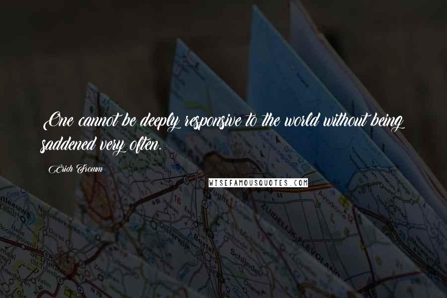 Erich Fromm Quotes: One cannot be deeply responsive to the world without being saddened very often.