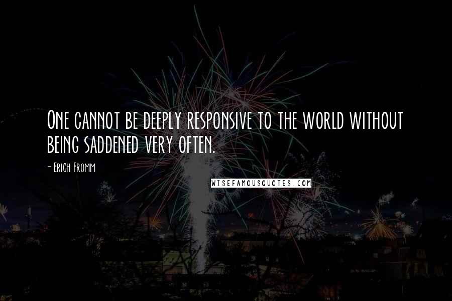 Erich Fromm Quotes: One cannot be deeply responsive to the world without being saddened very often.
