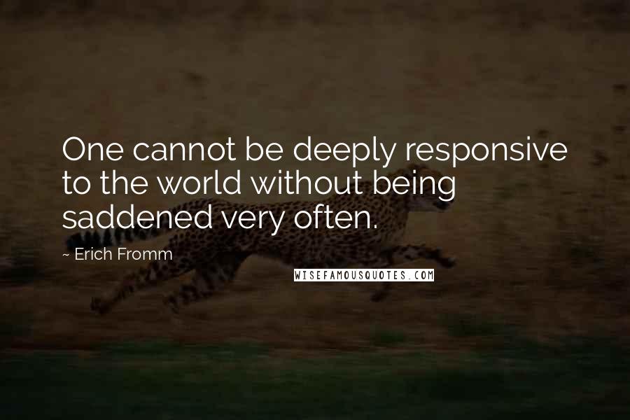 Erich Fromm Quotes: One cannot be deeply responsive to the world without being saddened very often.