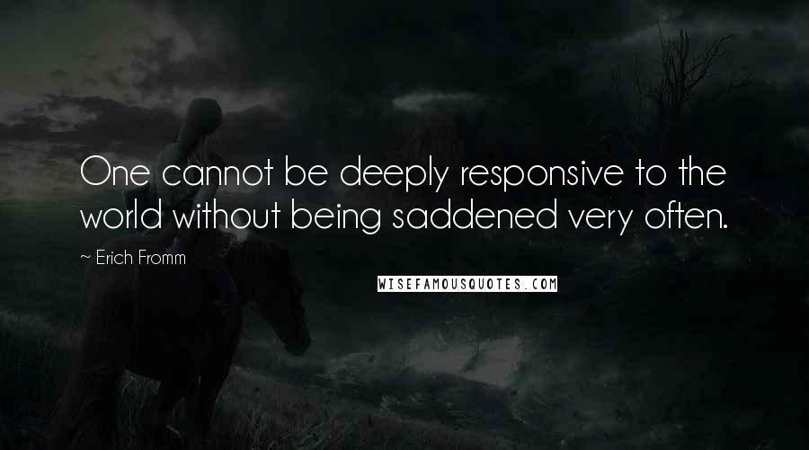 Erich Fromm Quotes: One cannot be deeply responsive to the world without being saddened very often.