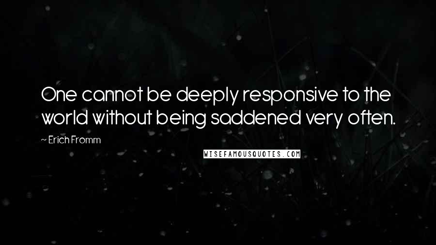 Erich Fromm Quotes: One cannot be deeply responsive to the world without being saddened very often.