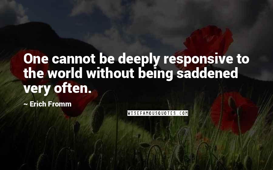 Erich Fromm Quotes: One cannot be deeply responsive to the world without being saddened very often.