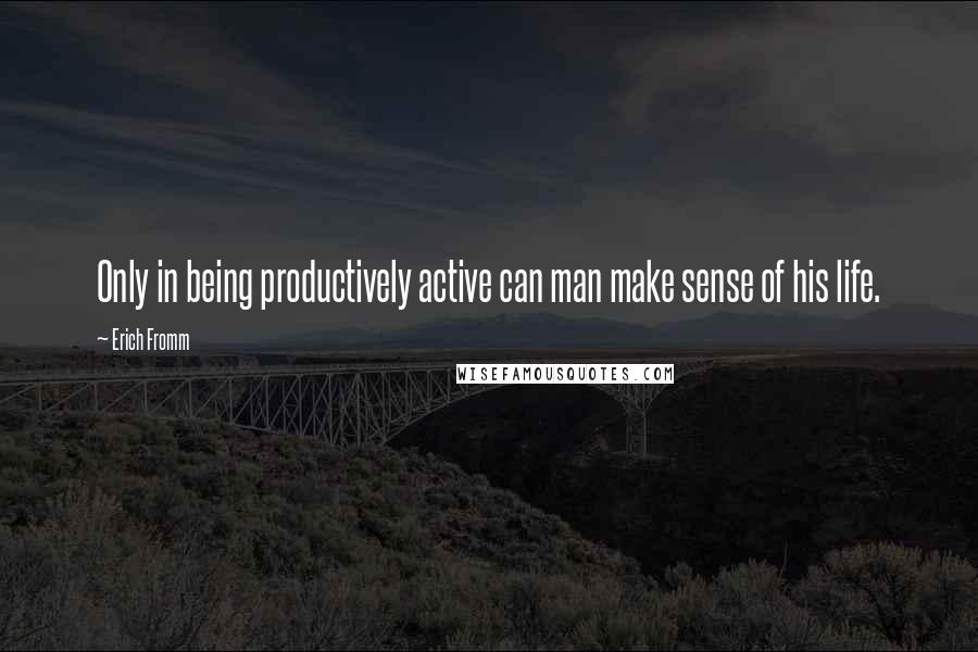 Erich Fromm Quotes: Only in being productively active can man make sense of his life.