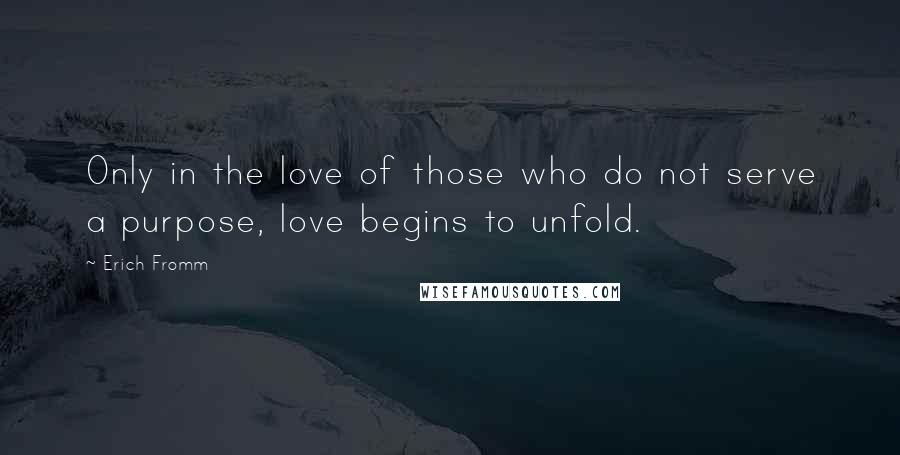 Erich Fromm Quotes: Only in the love of those who do not serve a purpose, love begins to unfold.