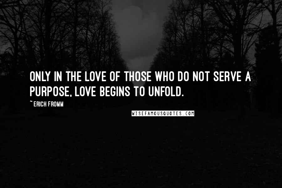 Erich Fromm Quotes: Only in the love of those who do not serve a purpose, love begins to unfold.