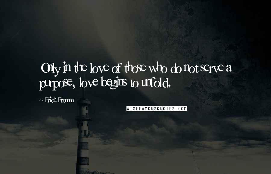 Erich Fromm Quotes: Only in the love of those who do not serve a purpose, love begins to unfold.