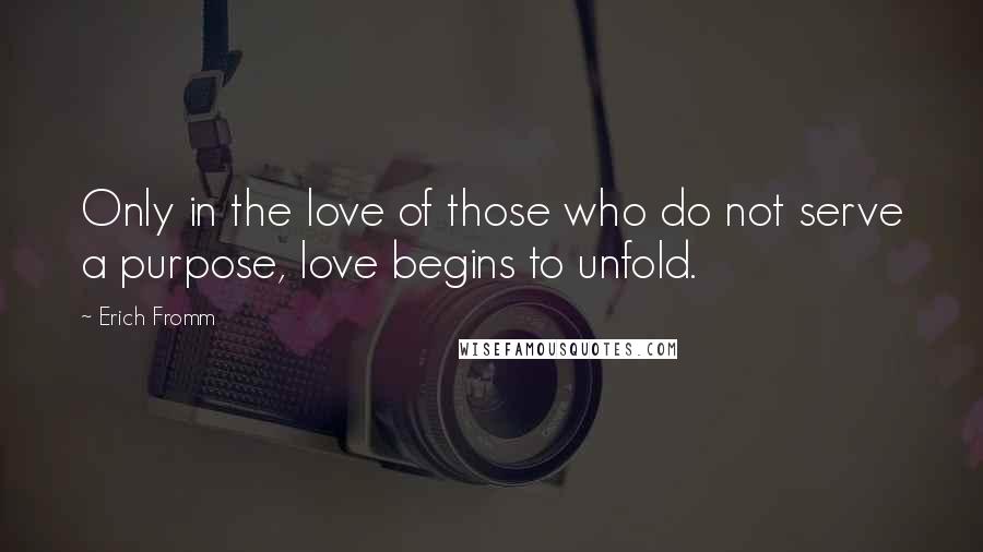 Erich Fromm Quotes: Only in the love of those who do not serve a purpose, love begins to unfold.