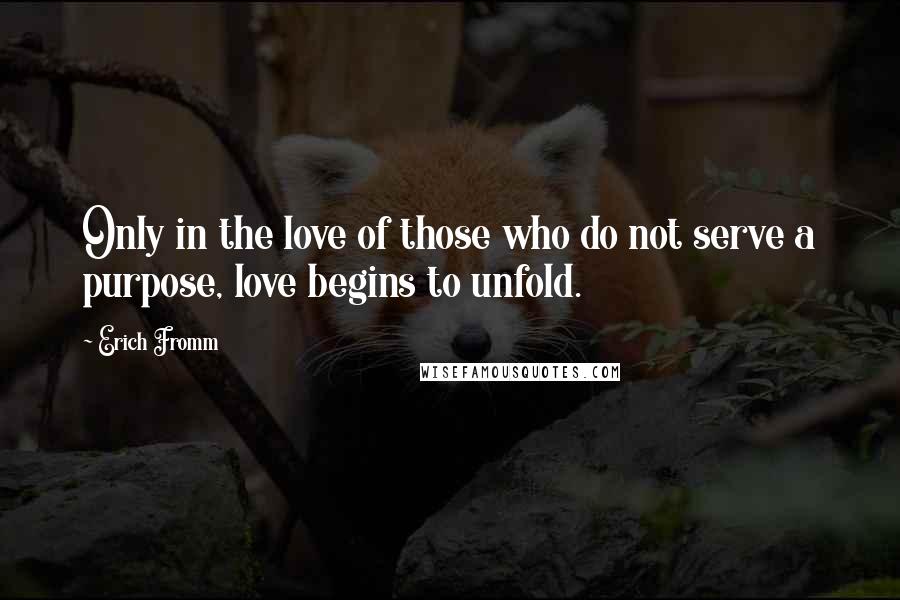 Erich Fromm Quotes: Only in the love of those who do not serve a purpose, love begins to unfold.