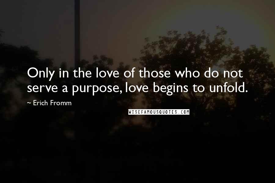 Erich Fromm Quotes: Only in the love of those who do not serve a purpose, love begins to unfold.