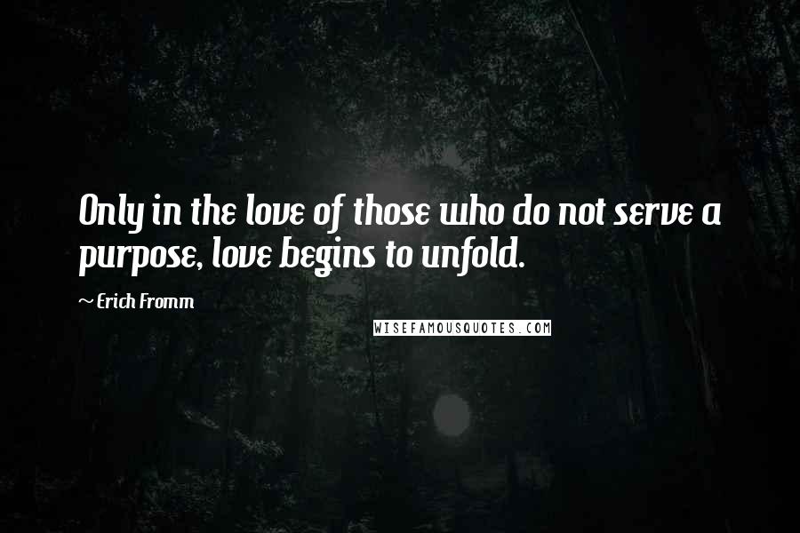 Erich Fromm Quotes: Only in the love of those who do not serve a purpose, love begins to unfold.