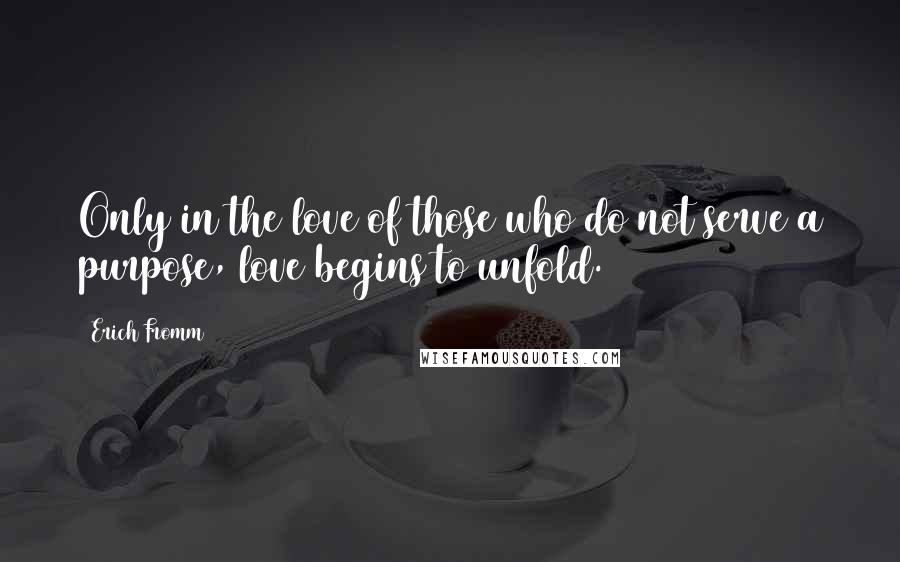 Erich Fromm Quotes: Only in the love of those who do not serve a purpose, love begins to unfold.