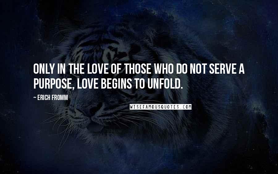 Erich Fromm Quotes: Only in the love of those who do not serve a purpose, love begins to unfold.